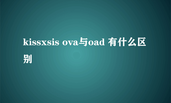 kissxsis ova与oad 有什么区别