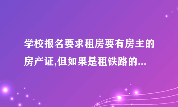 学校报名要求租房要有房主的房产证,但如果是租铁路的房子他只有半产权，没有房产证该怎么办