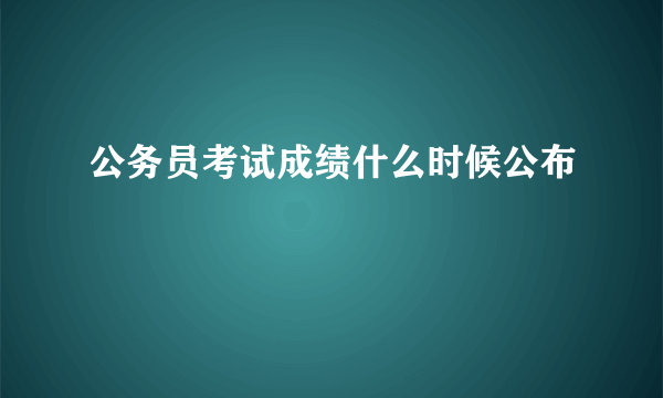 公务员考试成绩什么时候公布