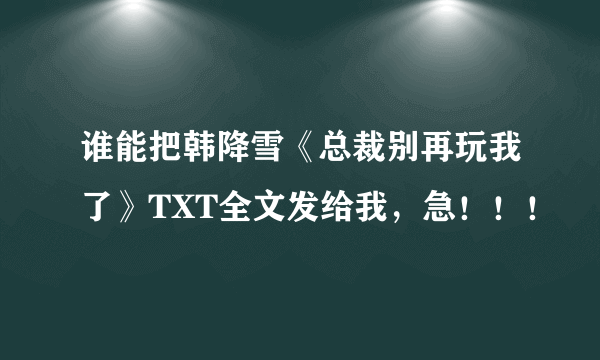 谁能把韩降雪《总裁别再玩我了》TXT全文发给我，急！！！