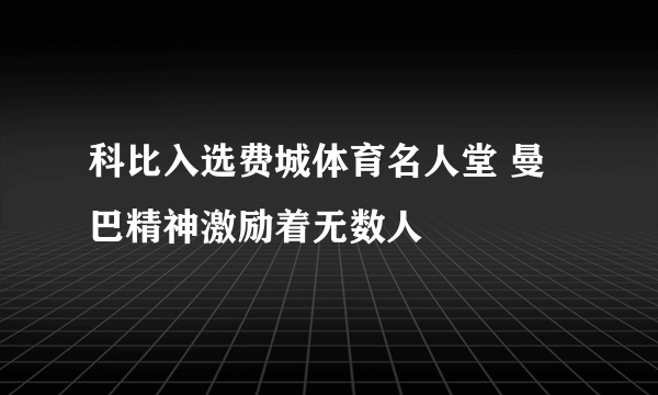 科比入选费城体育名人堂 曼巴精神激励着无数人