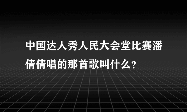 中国达人秀人民大会堂比赛潘倩倩唱的那首歌叫什么？