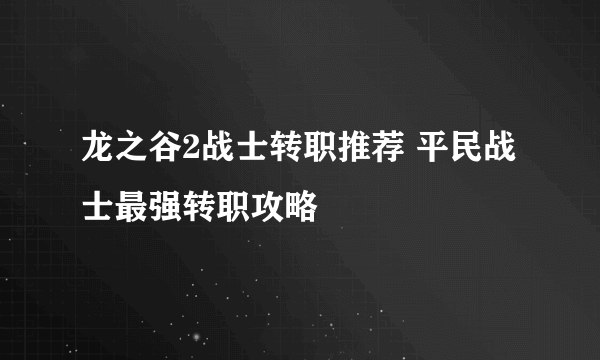 龙之谷2战士转职推荐 平民战士最强转职攻略