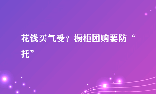 花钱买气受？橱柜团购要防“托”