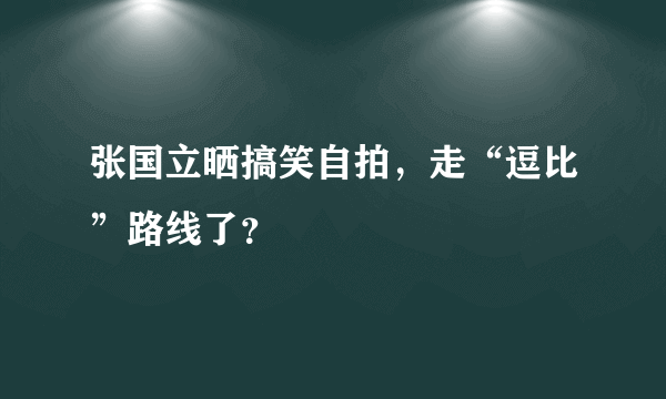 张国立晒搞笑自拍，走“逗比”路线了？