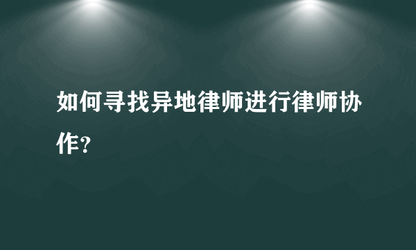 如何寻找异地律师进行律师协作？