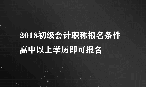 2018初级会计职称报名条件 高中以上学历即可报名