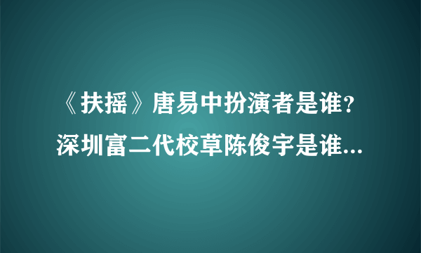 《扶摇》唐易中扮演者是谁？深圳富二代校草陈俊宇是谁陈俊宇个人资料介绍（附照片）