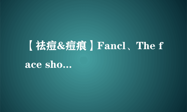 【祛痘&痘痕】Fancl、The face shop、The body shop这三款哪种效果更好些，谢绝小广告哦~使用过的朋友进O(