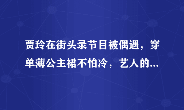 贾玲在街头录节目被偶遇，穿单薄公主裙不怕冷，艺人的工作有多么艰辛？