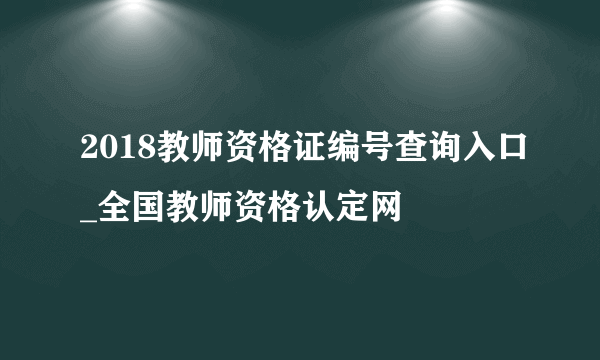 2018教师资格证编号查询入口_全国教师资格认定网