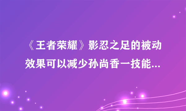 《王者荣耀》影忍之足的被动效果可以减少孙尚香一技能答案介绍