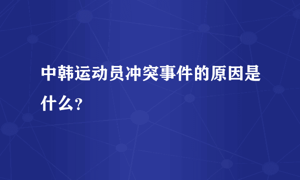 中韩运动员冲突事件的原因是什么？