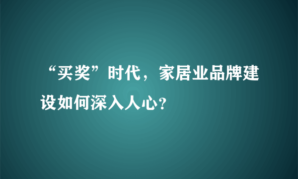 “买奖”时代，家居业品牌建设如何深入人心？