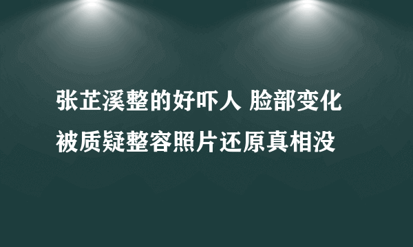 张芷溪整的好吓人 脸部变化被质疑整容照片还原真相没