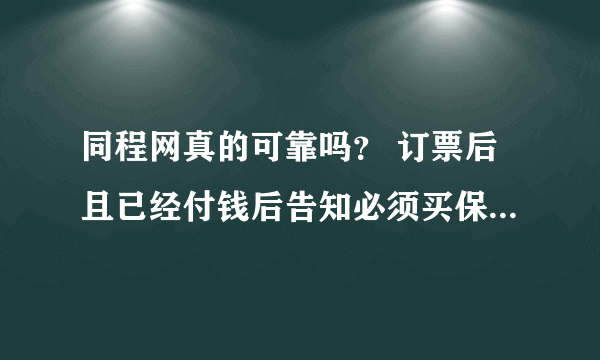 同程网真的可靠吗？ 订票后且已经付钱后告知必须买保险才能出票,原因是特价票,现在是退票了同程网能退钱吗