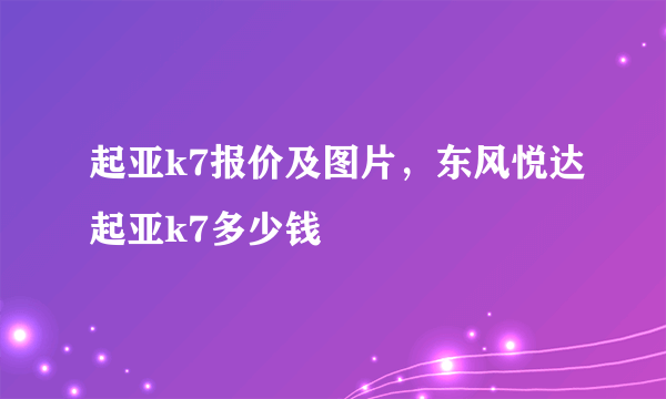 起亚k7报价及图片，东风悦达起亚k7多少钱