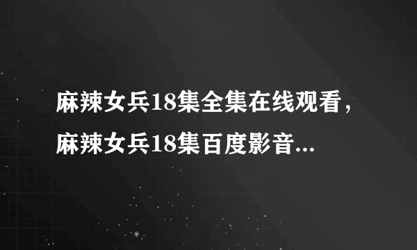 麻辣女兵18集全集在线观看，麻辣女兵18集百度影音在线观看下载。