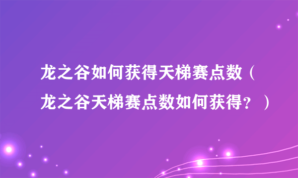 龙之谷如何获得天梯赛点数（龙之谷天梯赛点数如何获得？）