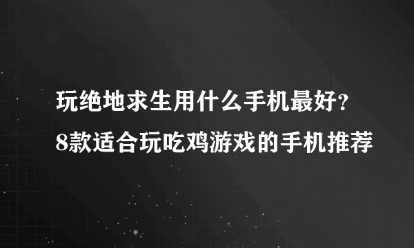 玩绝地求生用什么手机最好？8款适合玩吃鸡游戏的手机推荐