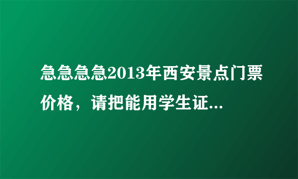 急急急急2013年西安景点门票价格，请把能用学生证的标出来，大唐芙蓉园门票加歌舞，兵马俑，碑林，等等，