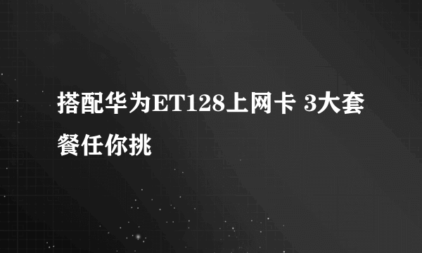 搭配华为ET128上网卡 3大套餐任你挑