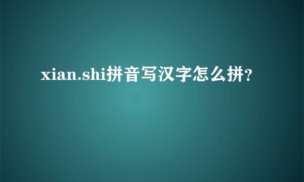 xian.shi拼音写汉字怎么拼？