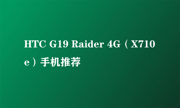 HTC G19 Raider 4G（X710e）手机推荐