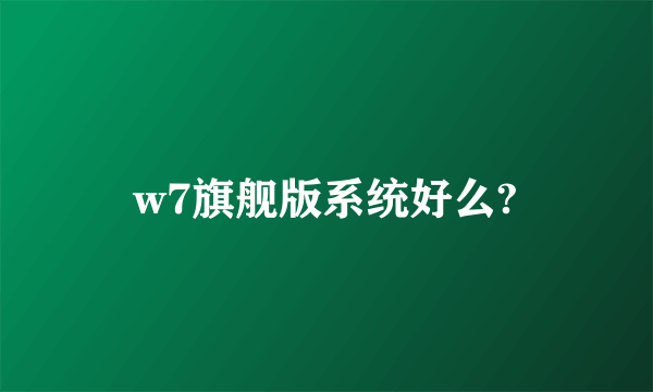 w7旗舰版系统好么?