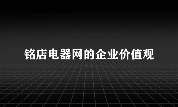 铭店电器网的企业价值观