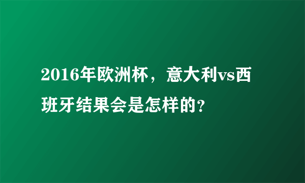 2016年欧洲杯，意大利vs西班牙结果会是怎样的？