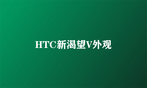 HTC新渴望V外观