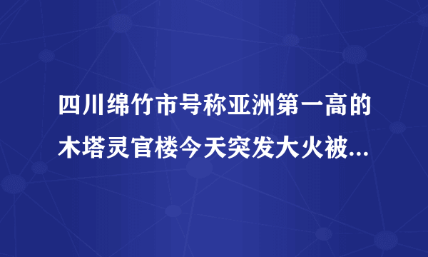 四川绵竹市号称亚洲第一高的木塔灵官楼今天突发大火被烧毁，今年才竣工，你怎么看这件事情？