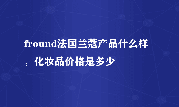 fround法国兰蔻产品什么样，化妆品价格是多少