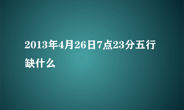 2013年4月26日7点23分五行缺什么