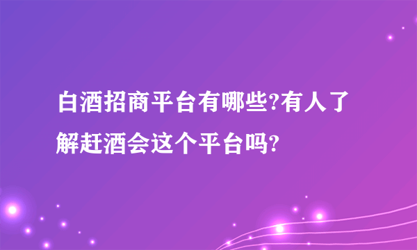 白酒招商平台有哪些?有人了解赶酒会这个平台吗?