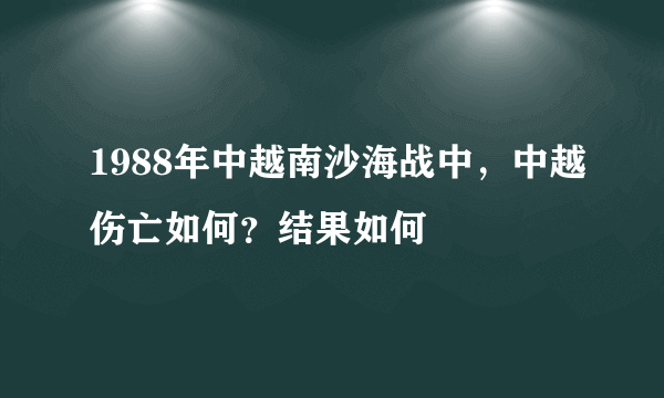 1988年中越南沙海战中，中越伤亡如何？结果如何