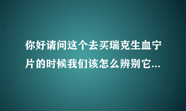 你好请问这个去买瑞克生血宁片的时候我们该怎么辨别它的真假呢