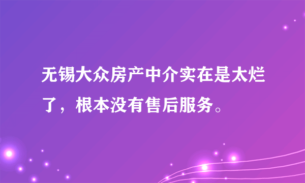 无锡大众房产中介实在是太烂了，根本没有售后服务。