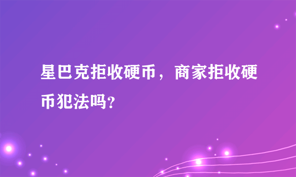 星巴克拒收硬币，商家拒收硬币犯法吗？