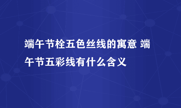 端午节栓五色丝线的寓意 端午节五彩线有什么含义