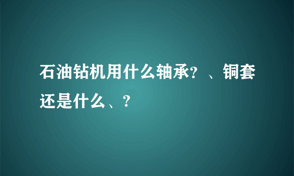 石油钻机用什么轴承？、铜套还是什么、?