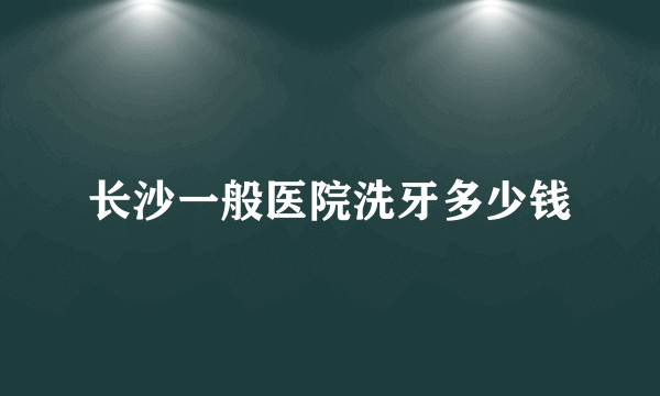 长沙一般医院洗牙多少钱