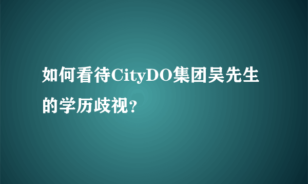 如何看待CityDO集团吴先生的学历歧视？