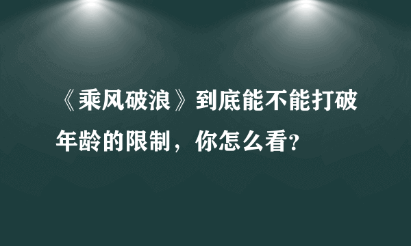 《乘风破浪》到底能不能打破年龄的限制，你怎么看？