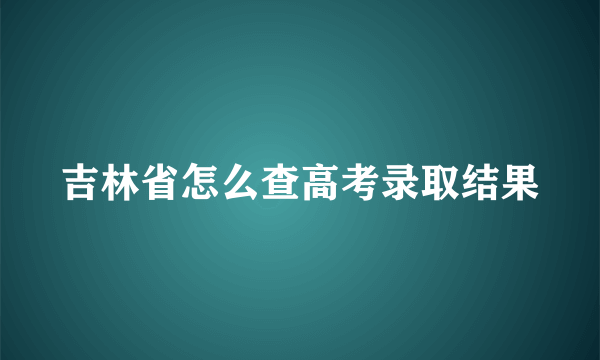 吉林省怎么查高考录取结果