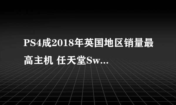 PS4成2018年英国地区销量最高主机 任天堂Switch排名垫底