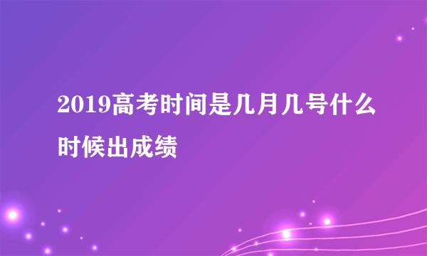 2019高考时间是几月几号什么时候出成绩