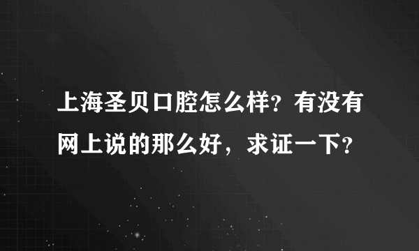 上海圣贝口腔怎么样？有没有网上说的那么好，求证一下？