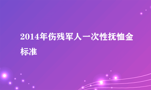 2014年伤残军人一次性抚恤金标准